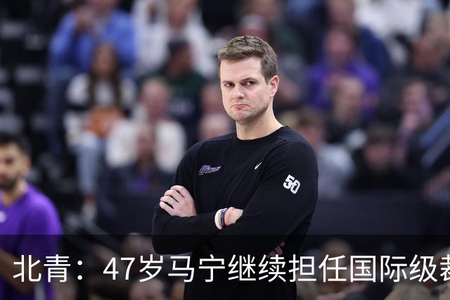 北青：47岁马宁继续担任国际级裁判，麦麦提江首度入围国际级裁判