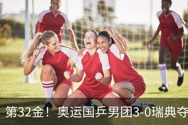 第32金！奥运国乒男团3-0瑞典夺冠 马龙收第6金